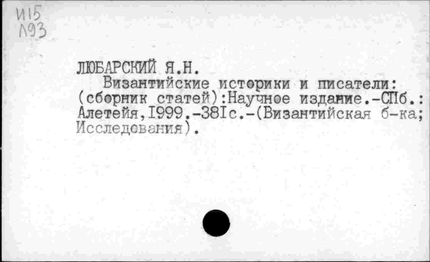 ﻿Л93
ЛЮБАРСКИЙ Я.Н.
Византийские историки и писатели: (сборник статей):Научное издание.-СПб.: Алетейя,1999.-381с.-(Византийская б-ка; Исследования).